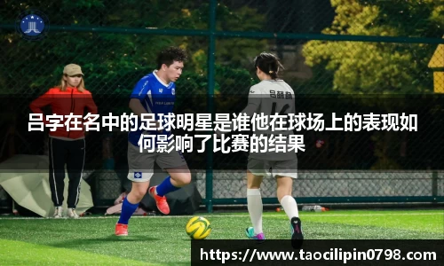 吕字在名中的足球明星是谁他在球场上的表现如何影响了比赛的结果